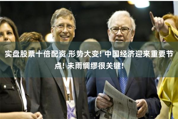 实盘股票十倍配资 形势大变! 中国经济迎来重要节点! 未雨绸缪很关键!