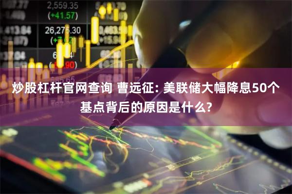 炒股杠杆官网查询 曹远征: 美联储大幅降息50个基点背后的原因是什么?