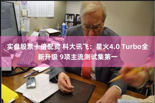 实盘股票十倍配资 科大讯飞：星火4.0 Turbo全新升级 9项主流测试集第一