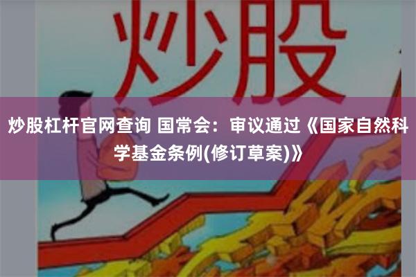 炒股杠杆官网查询 国常会：审议通过《国家自然科学基金条例(修订草案)》