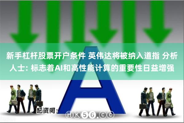 新手杠杆股票开户条件 英伟达将被纳入道指 分析人士: 标志着AI和高性能计算的重要性日益增强