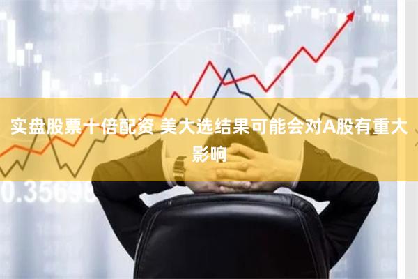 实盘股票十倍配资 美大选结果可能会对A股有重大影响