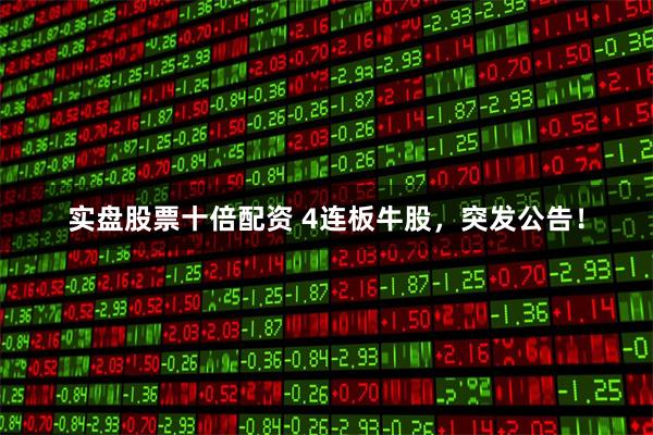 实盘股票十倍配资 4连板牛股，突发公告！