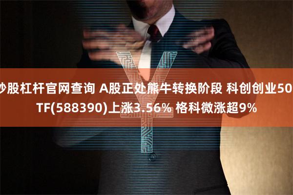 炒股杠杆官网查询 A股正处熊牛转换阶段 科创创业50ETF(588390)上涨3.56% 格科微涨超9%