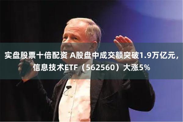 实盘股票十倍配资 A股盘中成交额突破1.9万亿元，信息技术ETF（562560）大涨5%