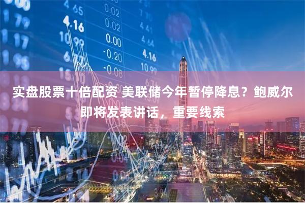 实盘股票十倍配资 美联储今年暂停降息？鲍威尔即将发表讲话，重要线索