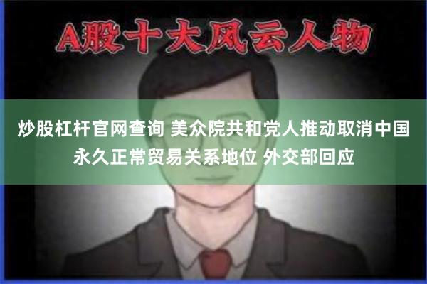 炒股杠杆官网查询 美众院共和党人推动取消中国永久正常贸易关系地位 外交部回应