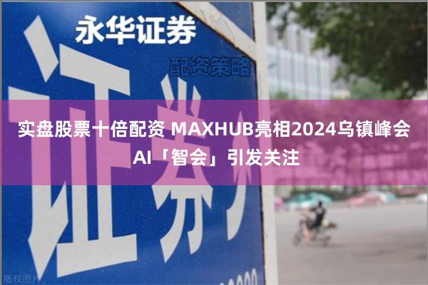实盘股票十倍配资 MAXHUB亮相2024乌镇峰会 AI「智会」引发关注