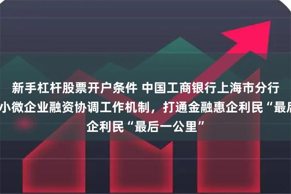 新手杠杆股票开户条件 中国工商银行上海市分行落实支持小微企业融资协调工作机制，打通金融惠企利民“最后一公里”
