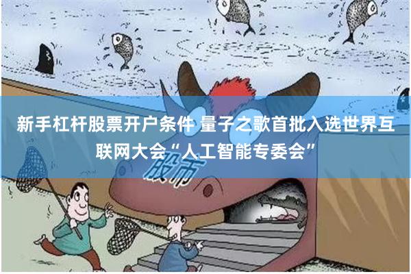 新手杠杆股票开户条件 量子之歌首批入选世界互联网大会“人工智能专委会”