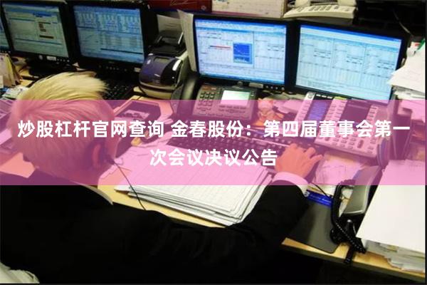 炒股杠杆官网查询 金春股份：第四届董事会第一次会议决议公告