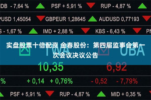 实盘股票十倍配资 金春股份：第四届监事会第一次会议决议公告