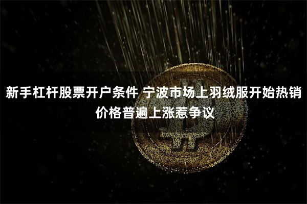 新手杠杆股票开户条件 宁波市场上羽绒服开始热销 价格普遍上涨惹争议