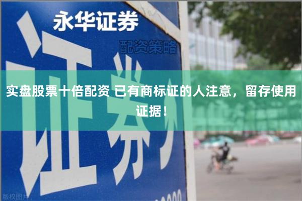 实盘股票十倍配资 已有商标证的人注意，留存使用证据！