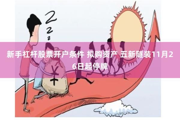 新手杠杆股票开户条件 拟购资产 五新隧装11月26日起停牌