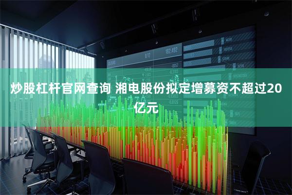 炒股杠杆官网查询 湘电股份拟定增募资不超过20亿元