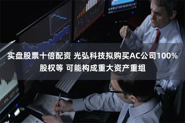 实盘股票十倍配资 光弘科技拟购买AC公司100%股权等 可能构成重大资产重组