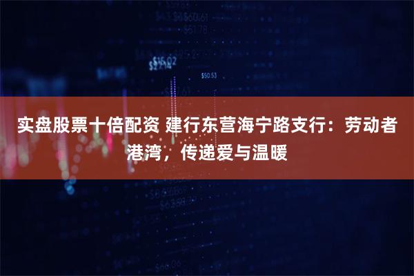 实盘股票十倍配资 建行东营海宁路支行：劳动者港湾，传递爱与温暖