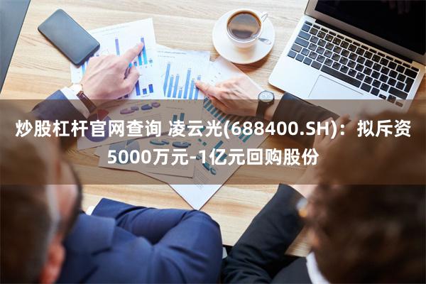 炒股杠杆官网查询 凌云光(688400.SH)：拟斥资5000万元-1亿元回购股份