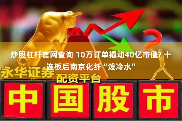 炒股杠杆官网查询 10万订单撬动40亿市值? 十连板后南京化纤“泼冷水”