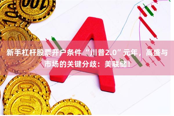 新手杠杆股票开户条件 “川普2.0”元年，高盛与市场的关键分歧：美联储！
