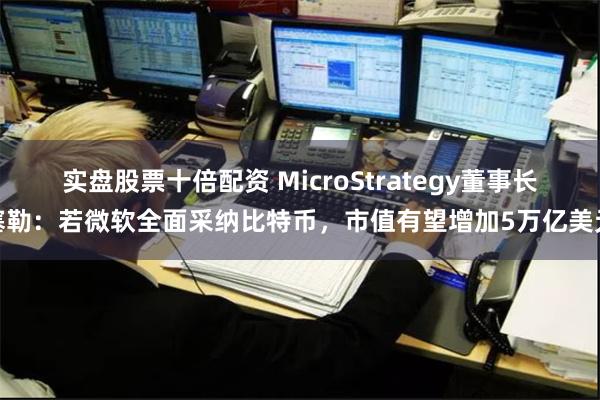 实盘股票十倍配资 MicroStrategy董事长塞勒：若微软全面采纳比特币，市值有望增加5万亿美元