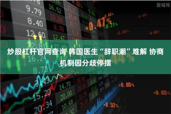 炒股杠杆官网查询 韩国医生“辞职潮”难解 协商机制因分歧停摆