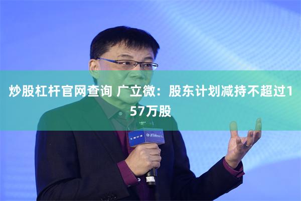 炒股杠杆官网查询 广立微：股东计划减持不超过157万股