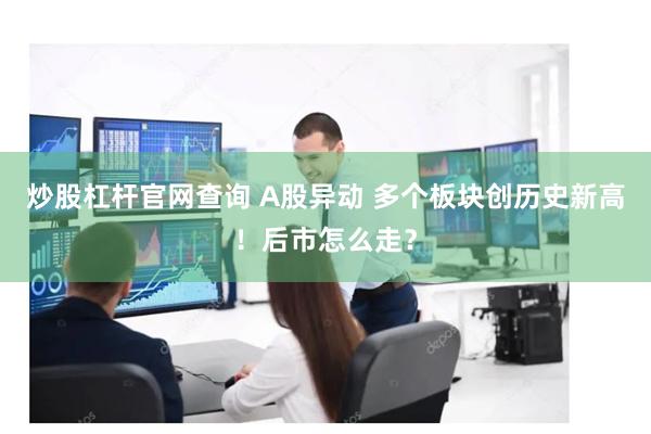 炒股杠杆官网查询 A股异动 多个板块创历史新高！后市怎么走？