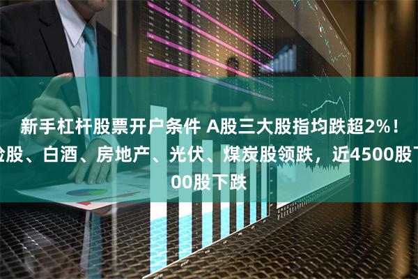 新手杠杆股票开户条件 A股三大股指均跌超2%！保险股、白酒、房地产、光伏、煤炭股领跌，近4500股下跌