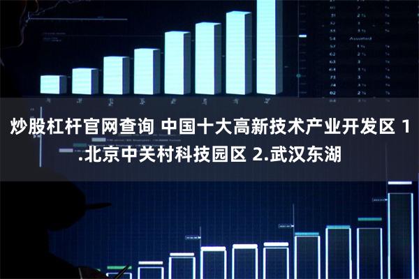 炒股杠杆官网查询 中国十大高新技术产业开发区 1.北京中关村科技园区 2.武汉东湖