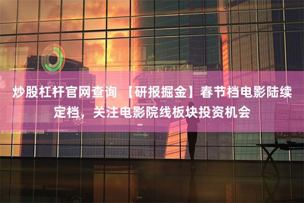 炒股杠杆官网查询 【研报掘金】春节档电影陆续定档，关注电影院线板块投资机会