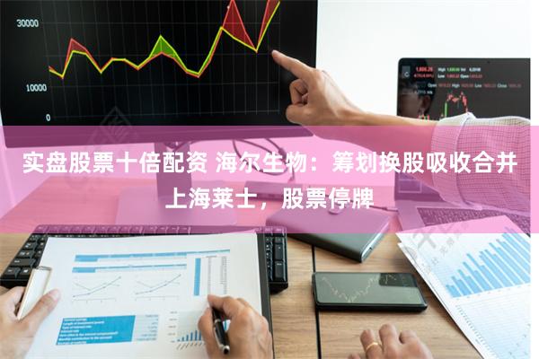 实盘股票十倍配资 海尔生物：筹划换股吸收合并上海莱士，股票停牌