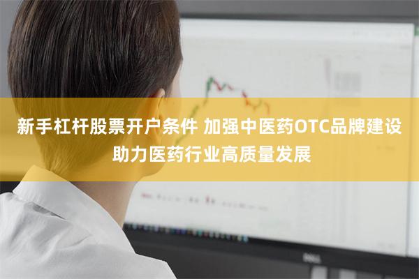 新手杠杆股票开户条件 加强中医药OTC品牌建设 助力医药行业高质量发展