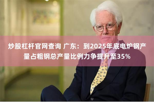 炒股杠杆官网查询 广东：到2025年底电炉钢产量占粗钢总产量比例力争提升至35%