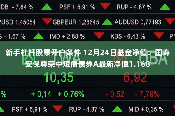 新手杠杆股票开户条件 12月24日基金净值：国寿安保尊荣中短债债券A最新净值1.168