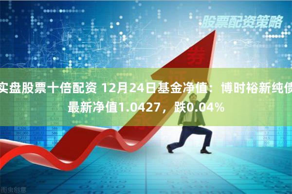 实盘股票十倍配资 12月24日基金净值：博时裕新纯债最新净值1.0427，跌0.04%