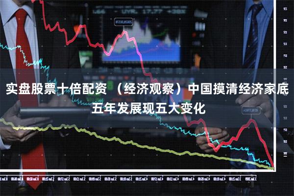实盘股票十倍配资 （经济观察）中国摸清经济家底 五年发展现五大变化