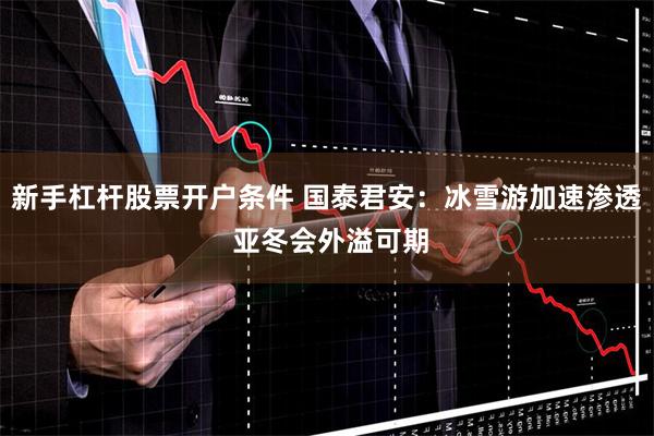 新手杠杆股票开户条件 国泰君安：冰雪游加速渗透 亚冬会外溢可期
