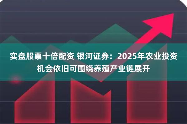 实盘股票十倍配资 银河证券：2025年农业投资机会依旧可围绕养殖产业链展开
