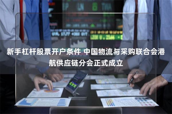 新手杠杆股票开户条件 中国物流与采购联合会港航供应链分会正式成立