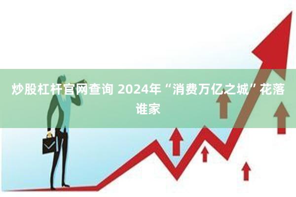 炒股杠杆官网查询 2024年“消费万亿之城”花落谁家