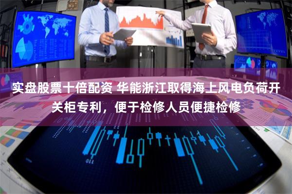 实盘股票十倍配资 华能浙江取得海上风电负荷开关柜专利，便于检修人员便捷检修