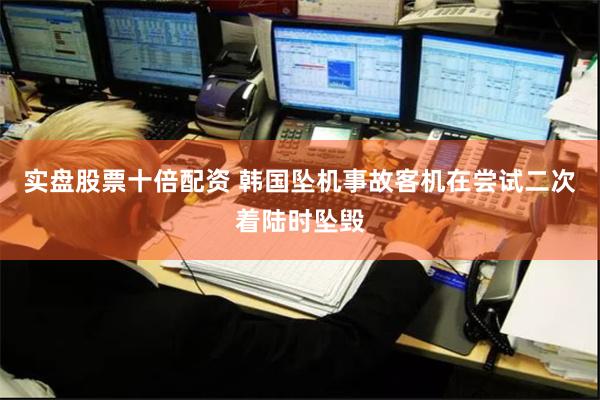 实盘股票十倍配资 韩国坠机事故客机在尝试二次着陆时坠毁