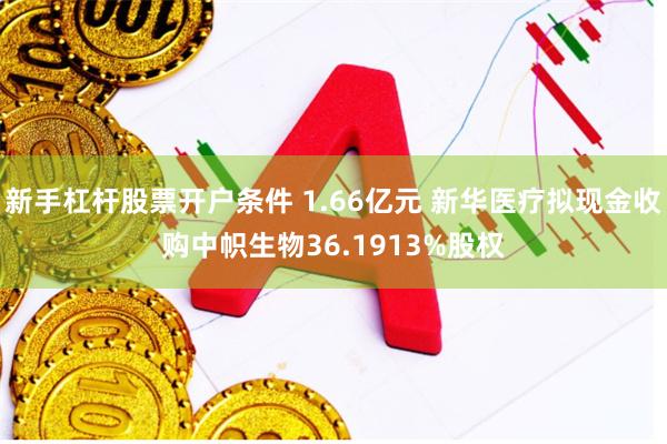 新手杠杆股票开户条件 1.66亿元 新华医疗拟现金收购中帜生物36.1913%股权