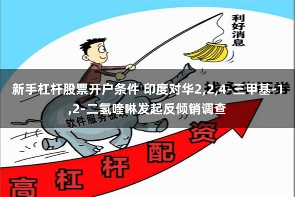 新手杠杆股票开户条件 印度对华2,2,4-三甲基-1,2-二氢喹啉发起反倾销调查