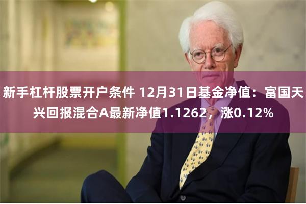 新手杠杆股票开户条件 12月31日基金净值：富国天兴回报混合A最新净值1.1262，涨0.12%