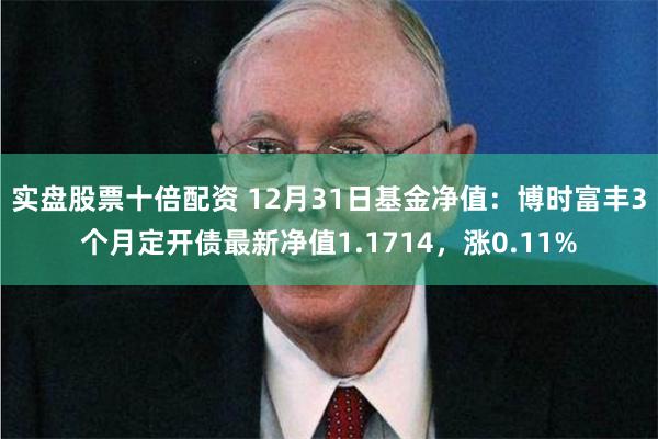 实盘股票十倍配资 12月31日基金净值：博时富丰3个月定开债最新净值1.1714，涨0.11%