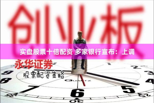 实盘股票十倍配资 多家银行宣布：上调