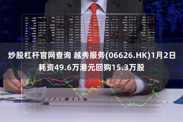 炒股杠杆官网查询 越秀服务(06626.HK)1月2日耗资49.6万港元回购15.3万股